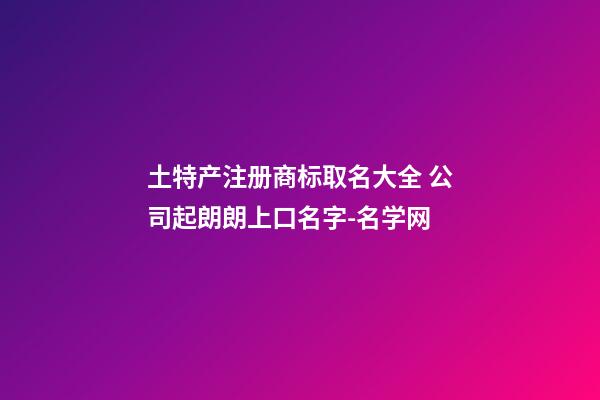 土特产注册商标取名大全 公司起朗朗上口名字-名学网-第1张-公司起名-玄机派